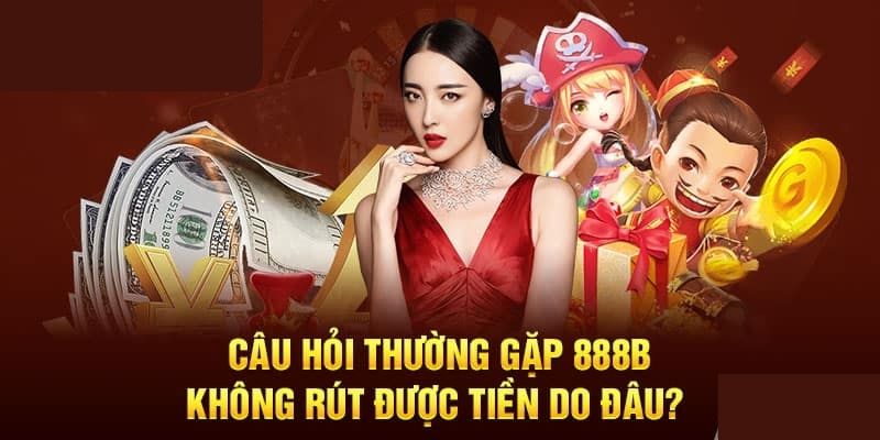 Nguyên nhân của vấn đề không thể thực hiện rút tiền 888b 